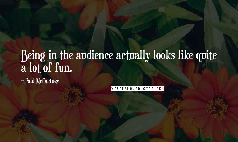 Paul McCartney Quotes: Being in the audience actually looks like quite a lot of fun.