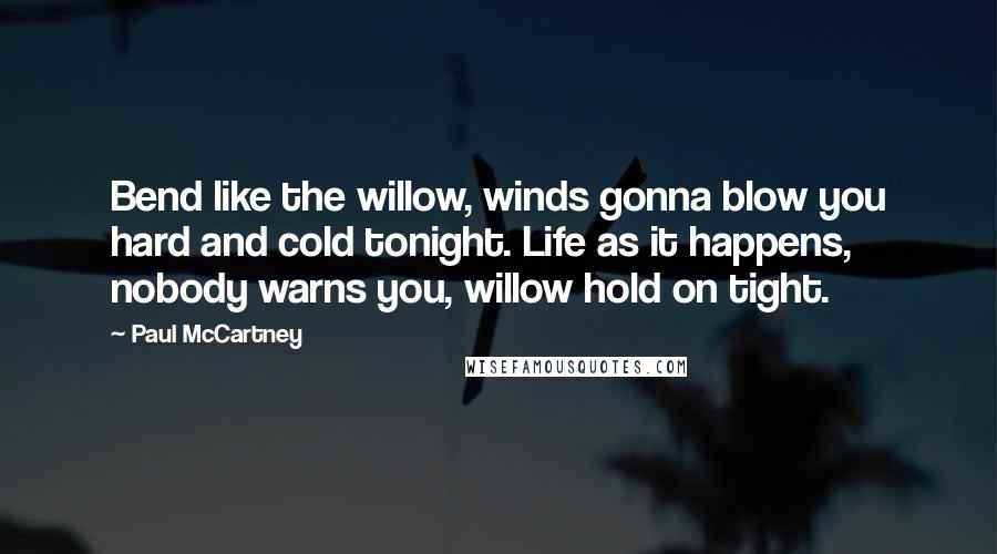 Paul McCartney Quotes: Bend like the willow, winds gonna blow you hard and cold tonight. Life as it happens, nobody warns you, willow hold on tight.