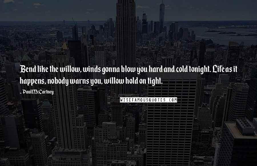 Paul McCartney Quotes: Bend like the willow, winds gonna blow you hard and cold tonight. Life as it happens, nobody warns you, willow hold on tight.