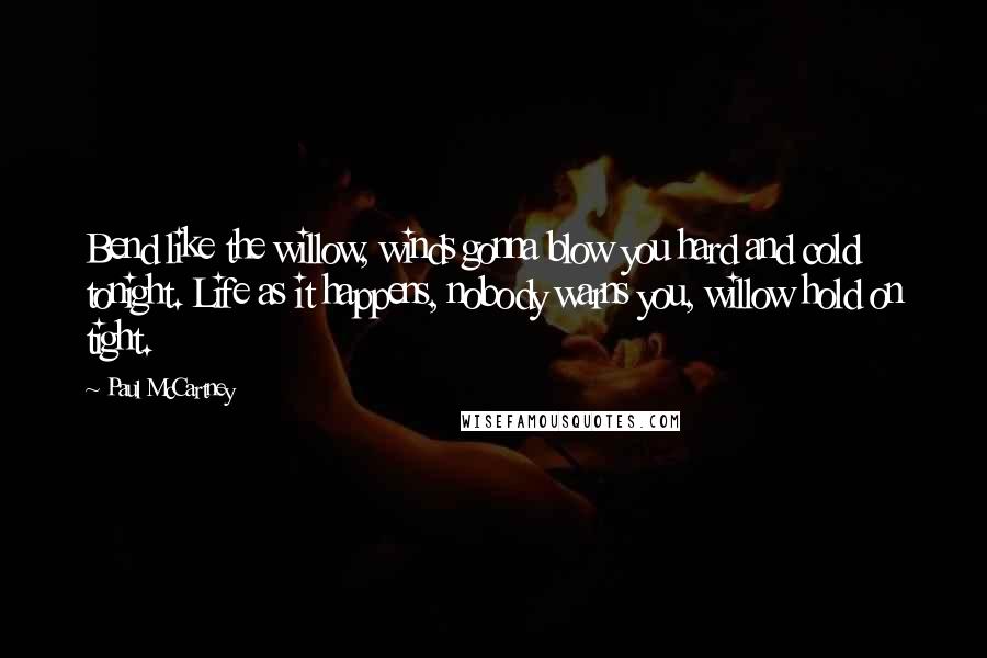 Paul McCartney Quotes: Bend like the willow, winds gonna blow you hard and cold tonight. Life as it happens, nobody warns you, willow hold on tight.