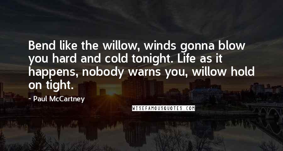 Paul McCartney Quotes: Bend like the willow, winds gonna blow you hard and cold tonight. Life as it happens, nobody warns you, willow hold on tight.