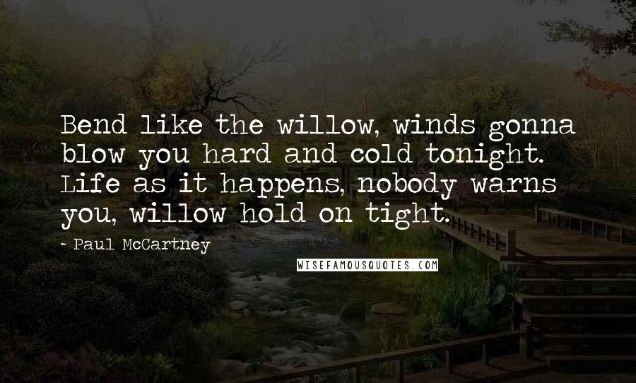 Paul McCartney Quotes: Bend like the willow, winds gonna blow you hard and cold tonight. Life as it happens, nobody warns you, willow hold on tight.