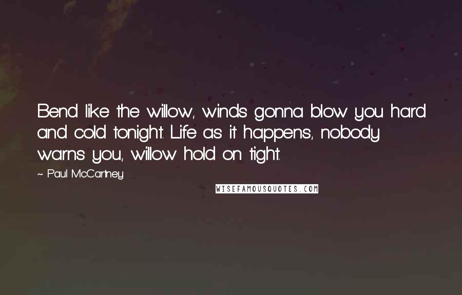 Paul McCartney Quotes: Bend like the willow, winds gonna blow you hard and cold tonight. Life as it happens, nobody warns you, willow hold on tight.