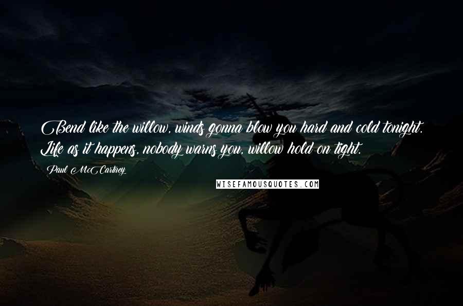 Paul McCartney Quotes: Bend like the willow, winds gonna blow you hard and cold tonight. Life as it happens, nobody warns you, willow hold on tight.