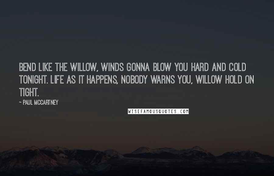 Paul McCartney Quotes: Bend like the willow, winds gonna blow you hard and cold tonight. Life as it happens, nobody warns you, willow hold on tight.