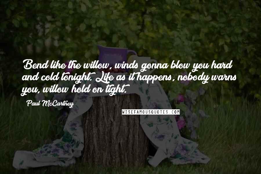 Paul McCartney Quotes: Bend like the willow, winds gonna blow you hard and cold tonight. Life as it happens, nobody warns you, willow hold on tight.