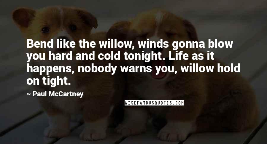 Paul McCartney Quotes: Bend like the willow, winds gonna blow you hard and cold tonight. Life as it happens, nobody warns you, willow hold on tight.