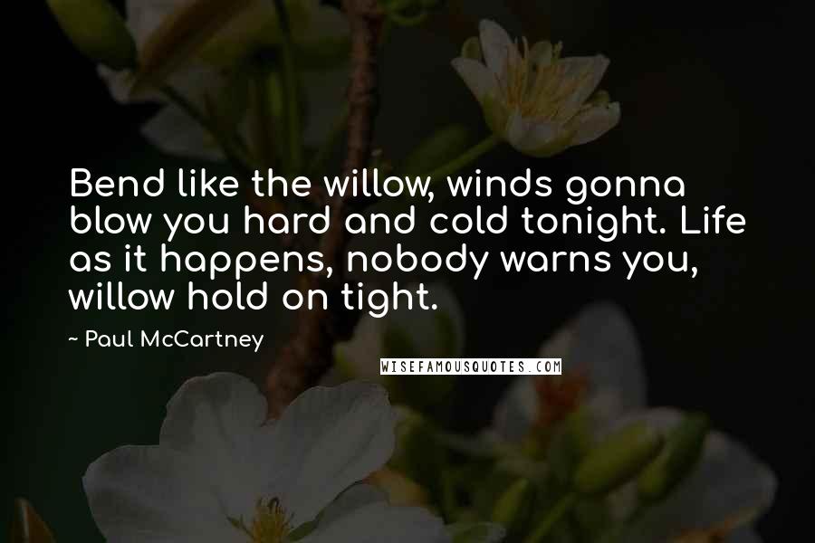 Paul McCartney Quotes: Bend like the willow, winds gonna blow you hard and cold tonight. Life as it happens, nobody warns you, willow hold on tight.