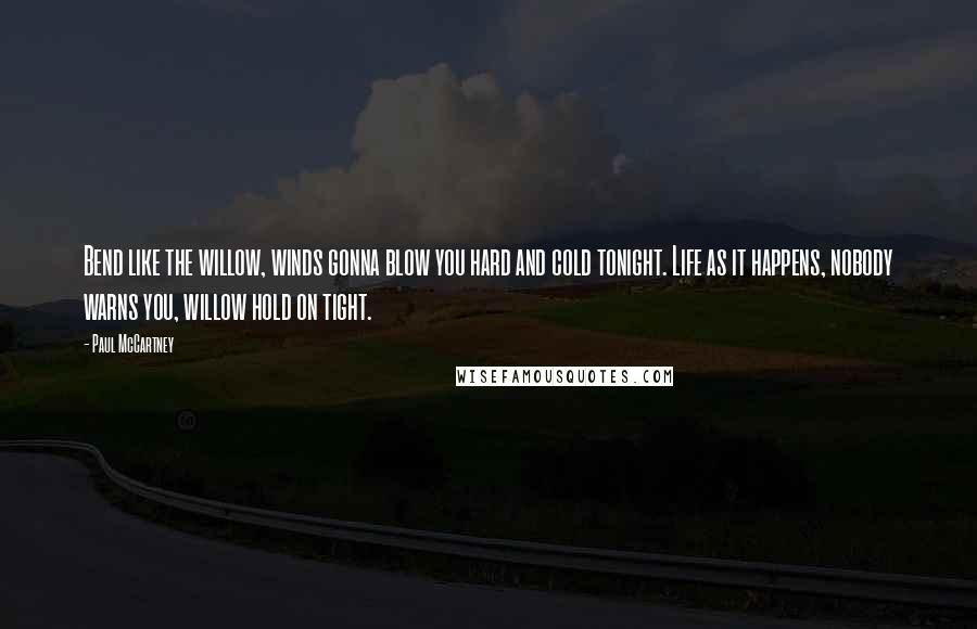 Paul McCartney Quotes: Bend like the willow, winds gonna blow you hard and cold tonight. Life as it happens, nobody warns you, willow hold on tight.