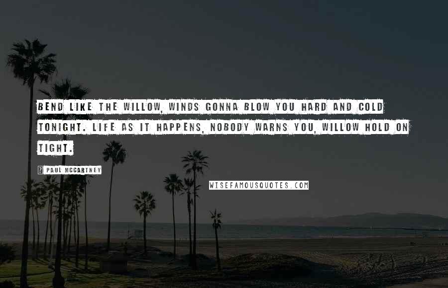 Paul McCartney Quotes: Bend like the willow, winds gonna blow you hard and cold tonight. Life as it happens, nobody warns you, willow hold on tight.