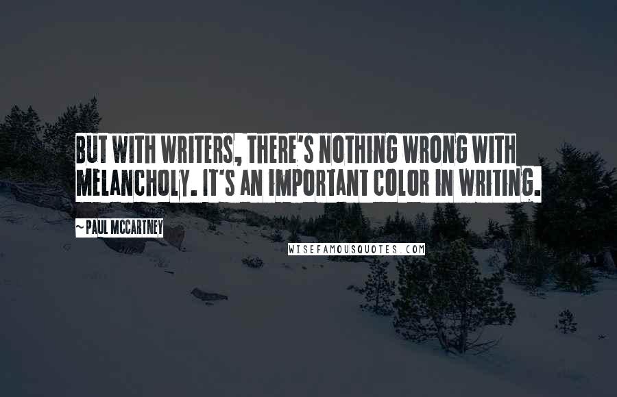 Paul McCartney Quotes: But with writers, there's nothing wrong with melancholy. It's an important color in writing.