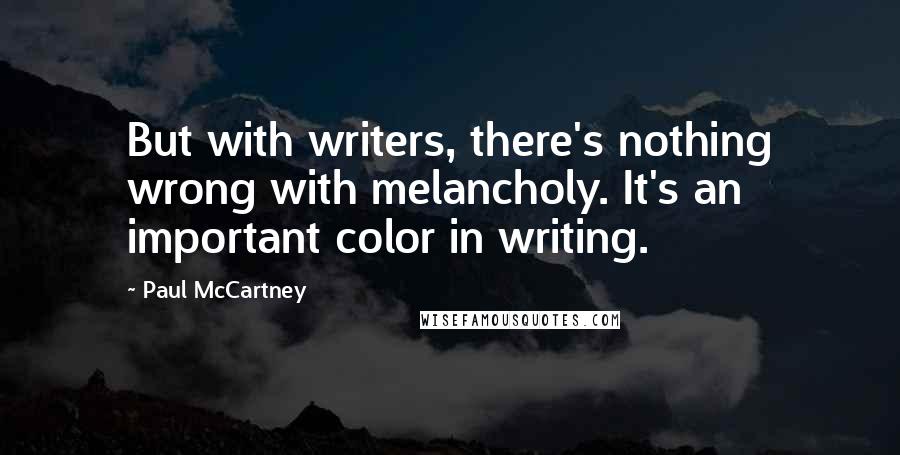 Paul McCartney Quotes: But with writers, there's nothing wrong with melancholy. It's an important color in writing.