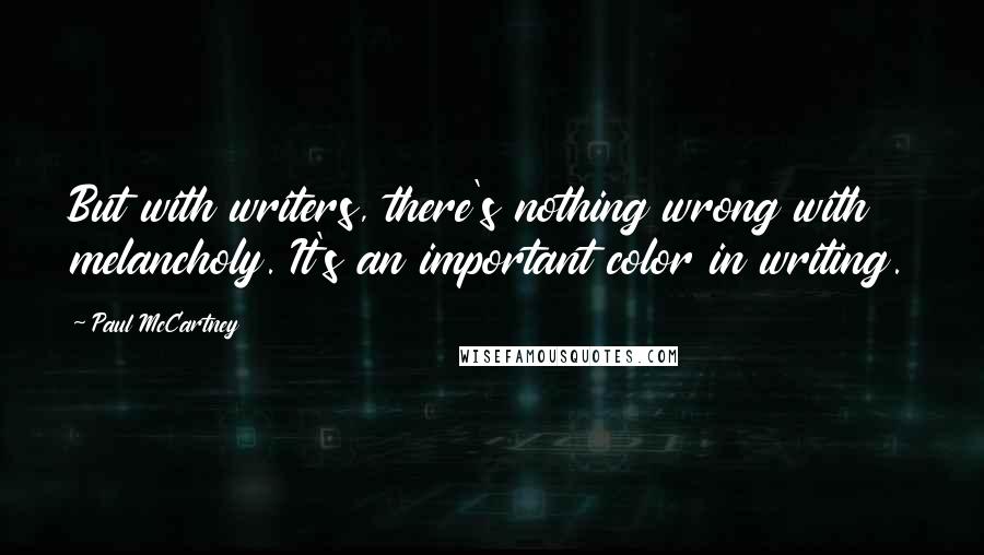 Paul McCartney Quotes: But with writers, there's nothing wrong with melancholy. It's an important color in writing.