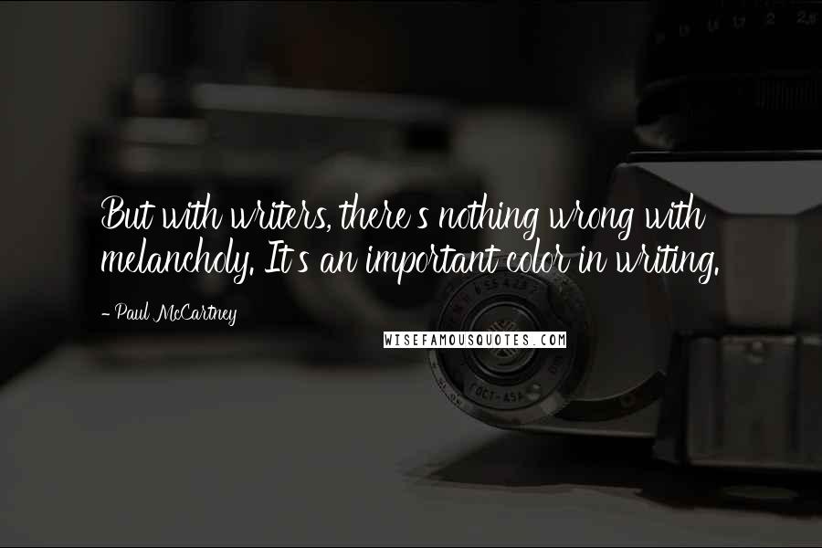 Paul McCartney Quotes: But with writers, there's nothing wrong with melancholy. It's an important color in writing.