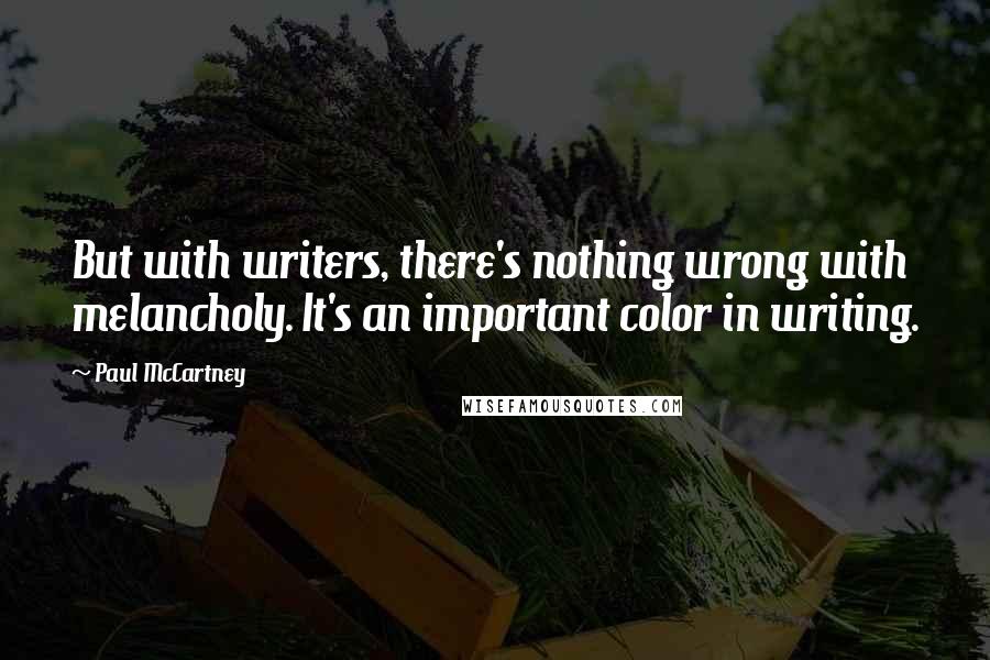 Paul McCartney Quotes: But with writers, there's nothing wrong with melancholy. It's an important color in writing.