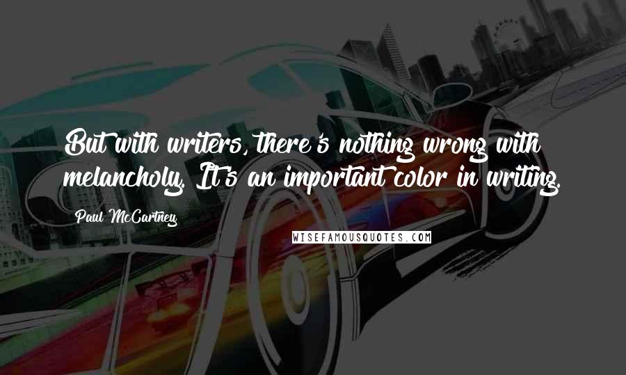 Paul McCartney Quotes: But with writers, there's nothing wrong with melancholy. It's an important color in writing.