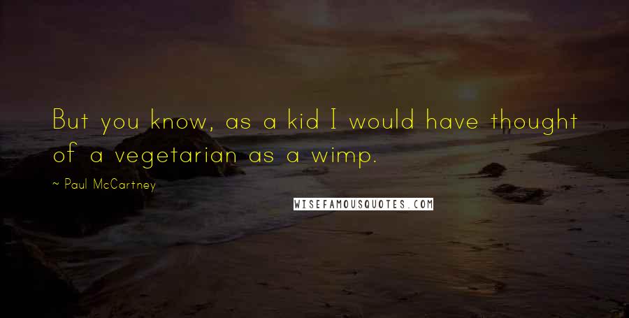 Paul McCartney Quotes: But you know, as a kid I would have thought of a vegetarian as a wimp.