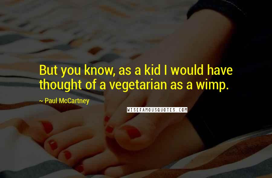 Paul McCartney Quotes: But you know, as a kid I would have thought of a vegetarian as a wimp.