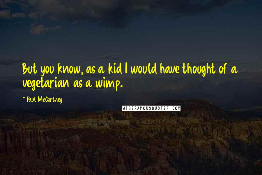 Paul McCartney Quotes: But you know, as a kid I would have thought of a vegetarian as a wimp.