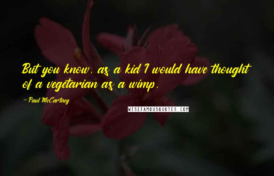 Paul McCartney Quotes: But you know, as a kid I would have thought of a vegetarian as a wimp.