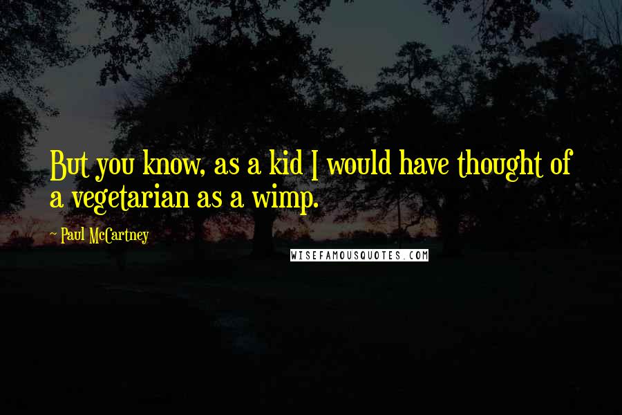 Paul McCartney Quotes: But you know, as a kid I would have thought of a vegetarian as a wimp.