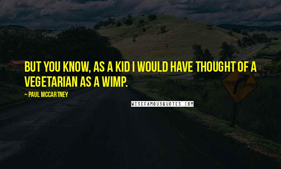 Paul McCartney Quotes: But you know, as a kid I would have thought of a vegetarian as a wimp.