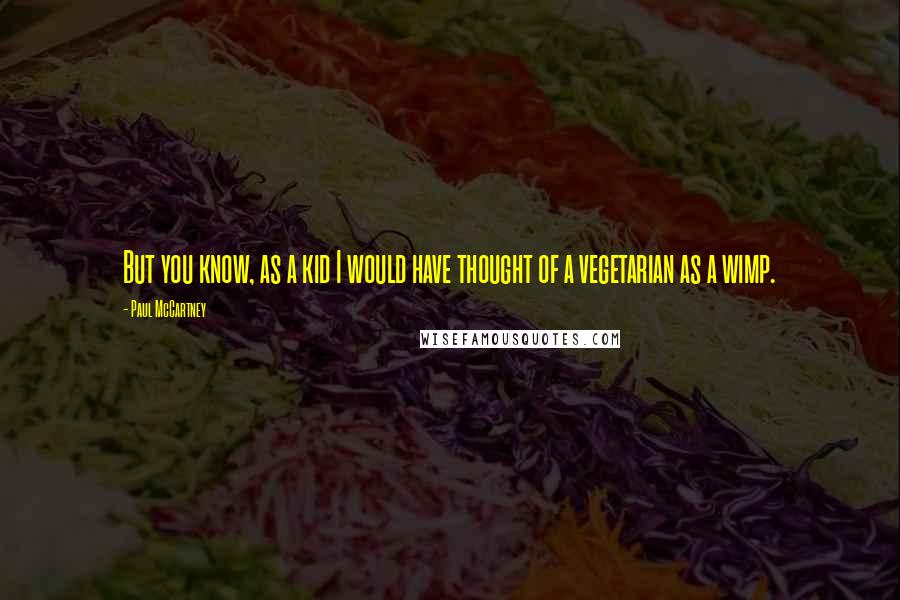 Paul McCartney Quotes: But you know, as a kid I would have thought of a vegetarian as a wimp.