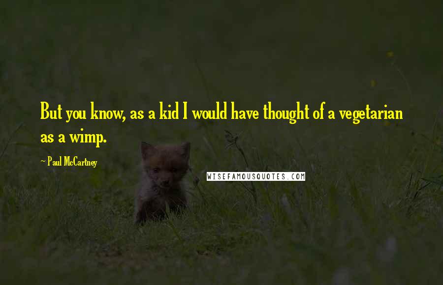 Paul McCartney Quotes: But you know, as a kid I would have thought of a vegetarian as a wimp.