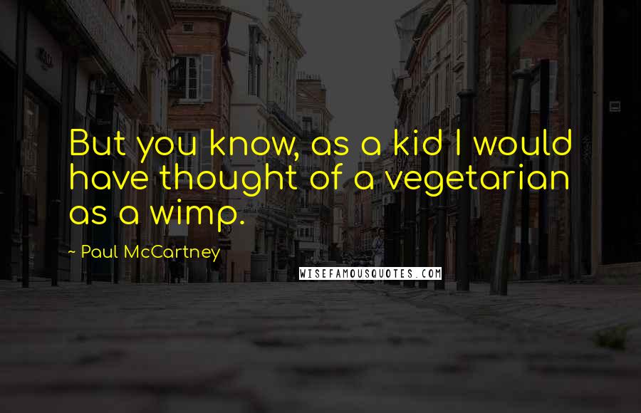 Paul McCartney Quotes: But you know, as a kid I would have thought of a vegetarian as a wimp.