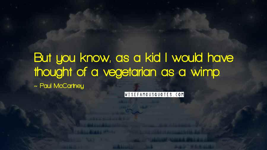 Paul McCartney Quotes: But you know, as a kid I would have thought of a vegetarian as a wimp.