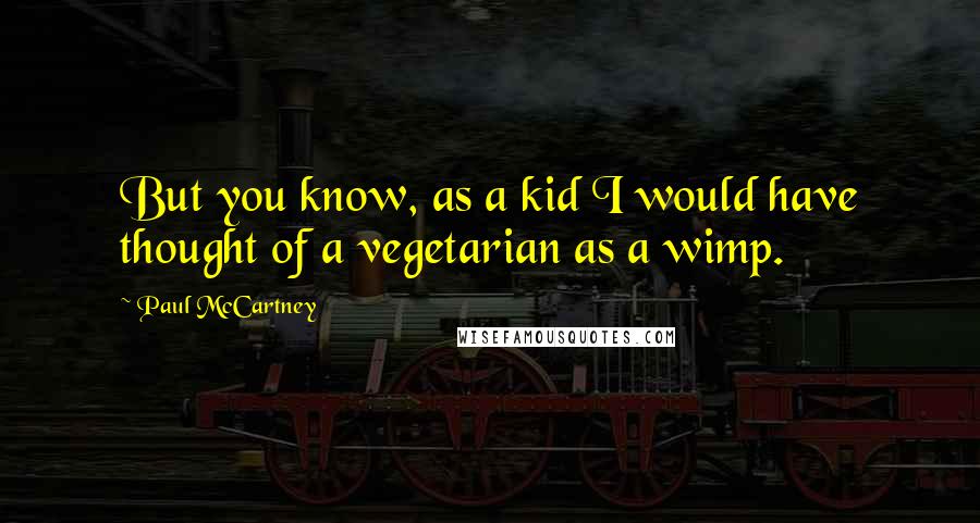 Paul McCartney Quotes: But you know, as a kid I would have thought of a vegetarian as a wimp.
