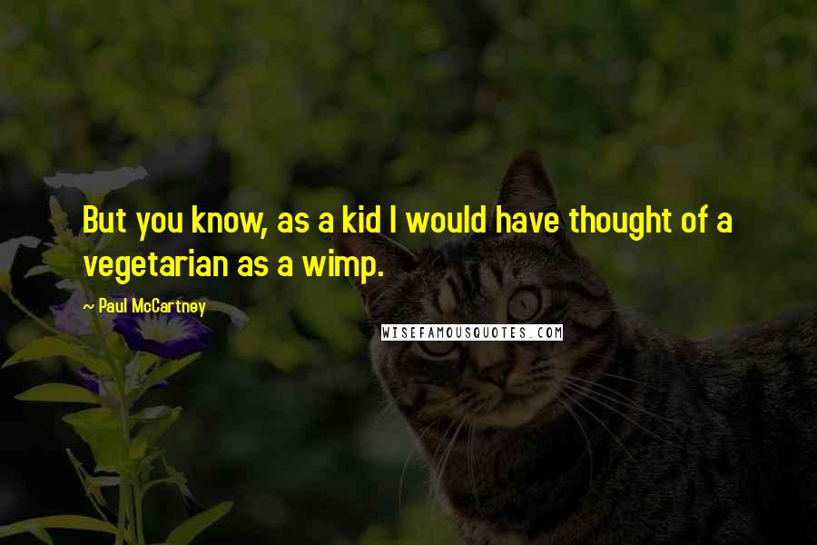 Paul McCartney Quotes: But you know, as a kid I would have thought of a vegetarian as a wimp.