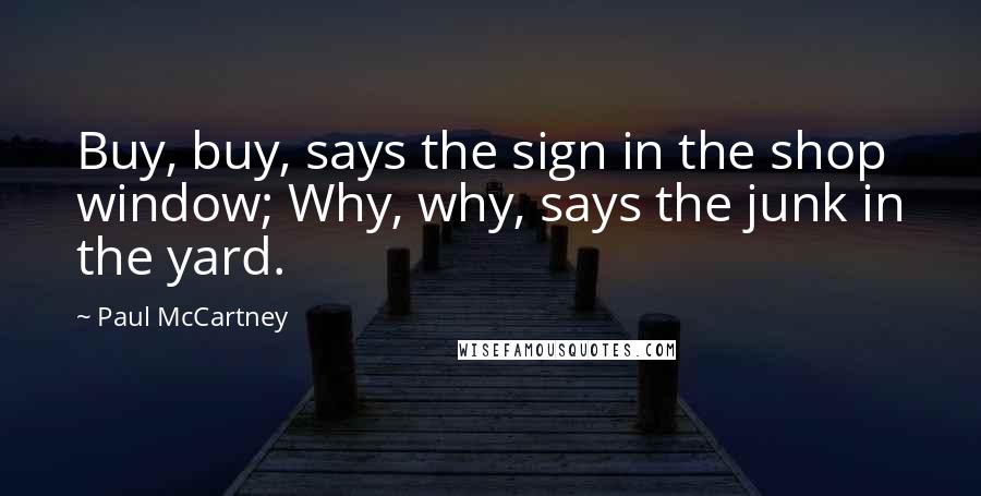Paul McCartney Quotes: Buy, buy, says the sign in the shop window; Why, why, says the junk in the yard.