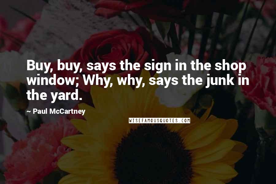 Paul McCartney Quotes: Buy, buy, says the sign in the shop window; Why, why, says the junk in the yard.