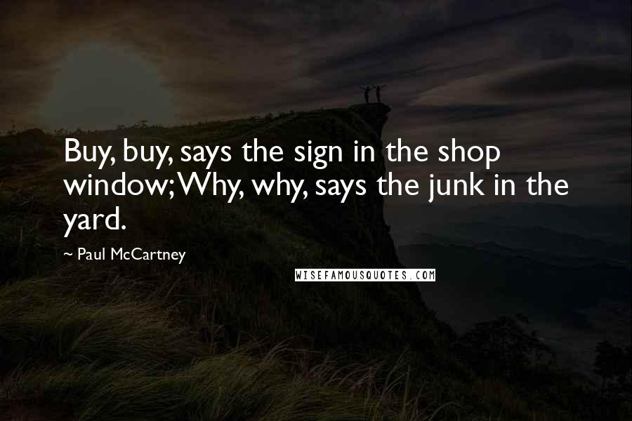 Paul McCartney Quotes: Buy, buy, says the sign in the shop window; Why, why, says the junk in the yard.