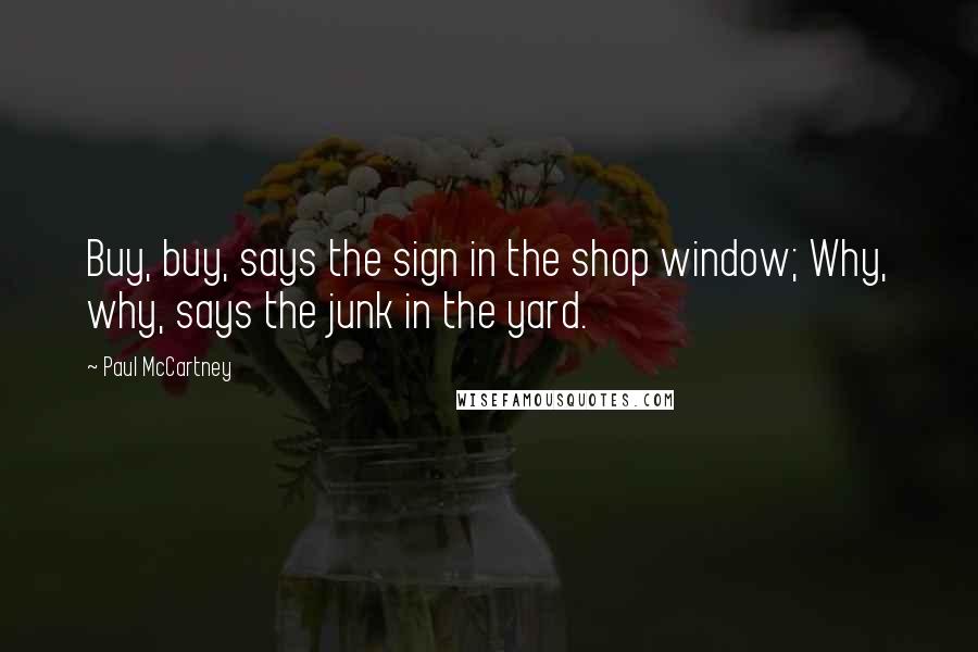 Paul McCartney Quotes: Buy, buy, says the sign in the shop window; Why, why, says the junk in the yard.