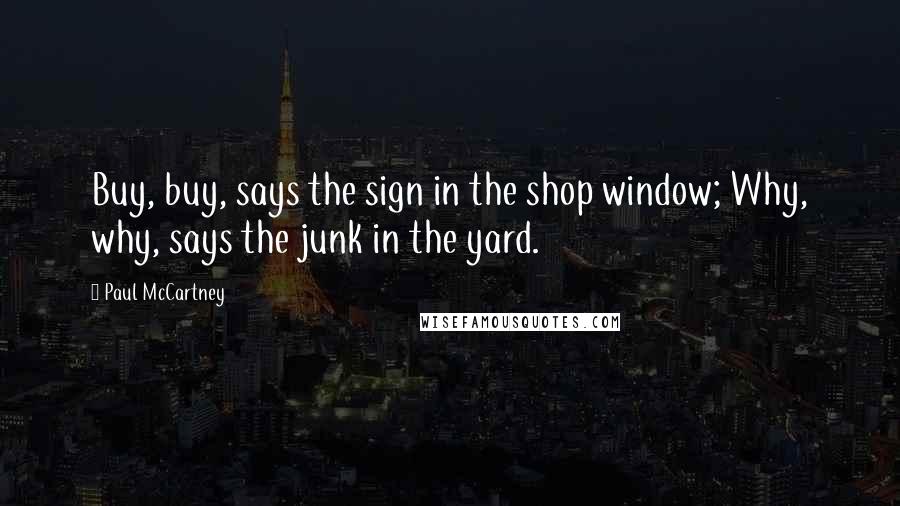 Paul McCartney Quotes: Buy, buy, says the sign in the shop window; Why, why, says the junk in the yard.