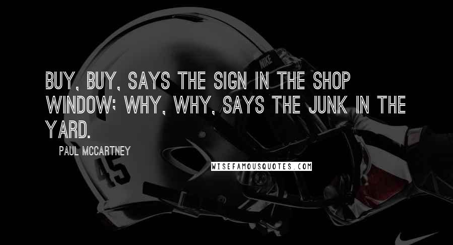 Paul McCartney Quotes: Buy, buy, says the sign in the shop window; Why, why, says the junk in the yard.