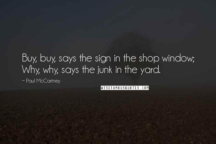 Paul McCartney Quotes: Buy, buy, says the sign in the shop window; Why, why, says the junk in the yard.