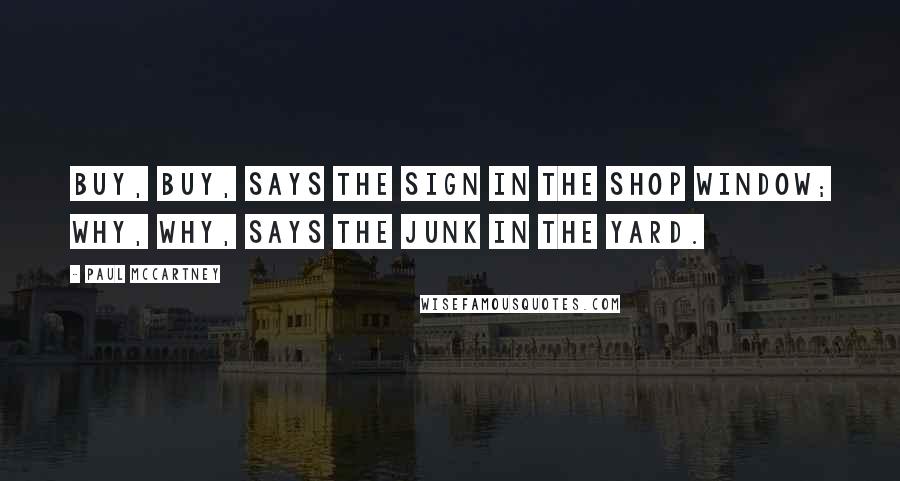 Paul McCartney Quotes: Buy, buy, says the sign in the shop window; Why, why, says the junk in the yard.