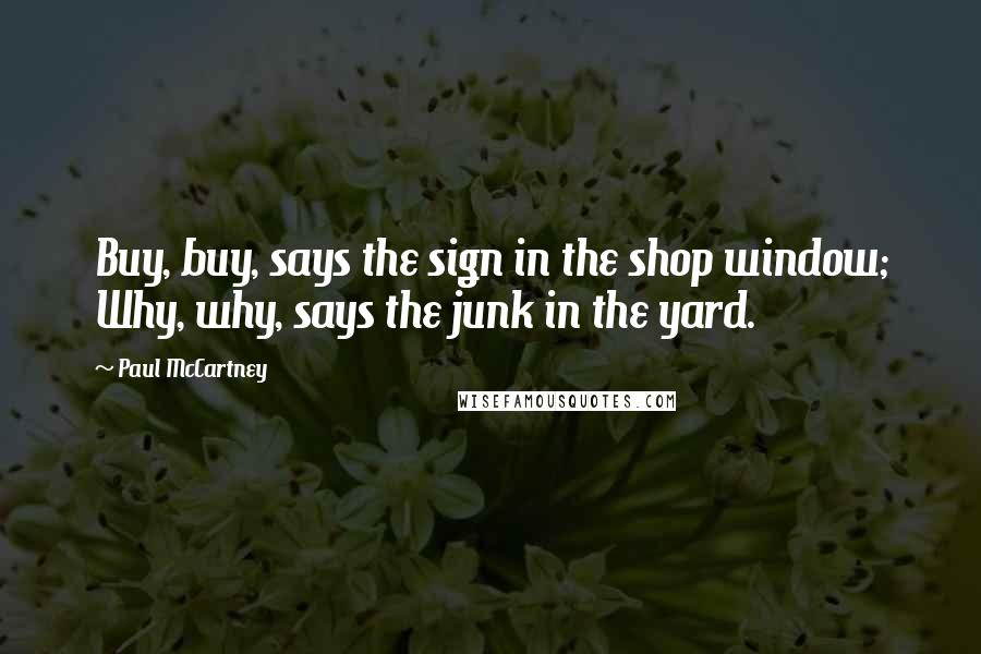 Paul McCartney Quotes: Buy, buy, says the sign in the shop window; Why, why, says the junk in the yard.