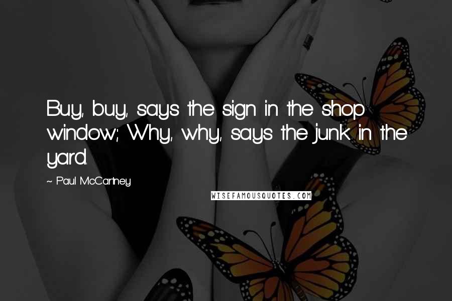 Paul McCartney Quotes: Buy, buy, says the sign in the shop window; Why, why, says the junk in the yard.