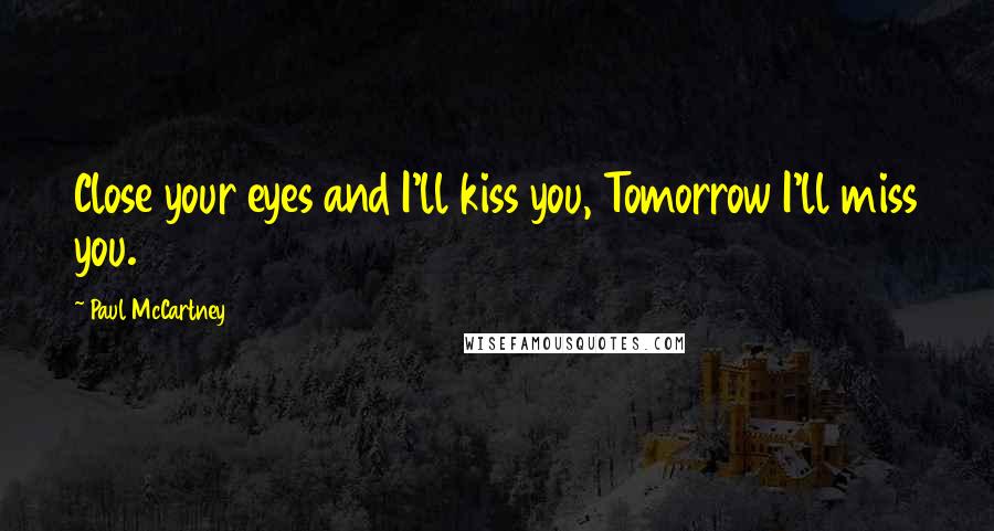Paul McCartney Quotes: Close your eyes and I'll kiss you, Tomorrow I'll miss you.