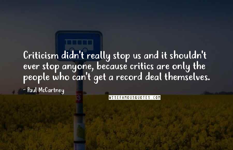 Paul McCartney Quotes: Criticism didn't really stop us and it shouldn't ever stop anyone, because critics are only the people who can't get a record deal themselves.