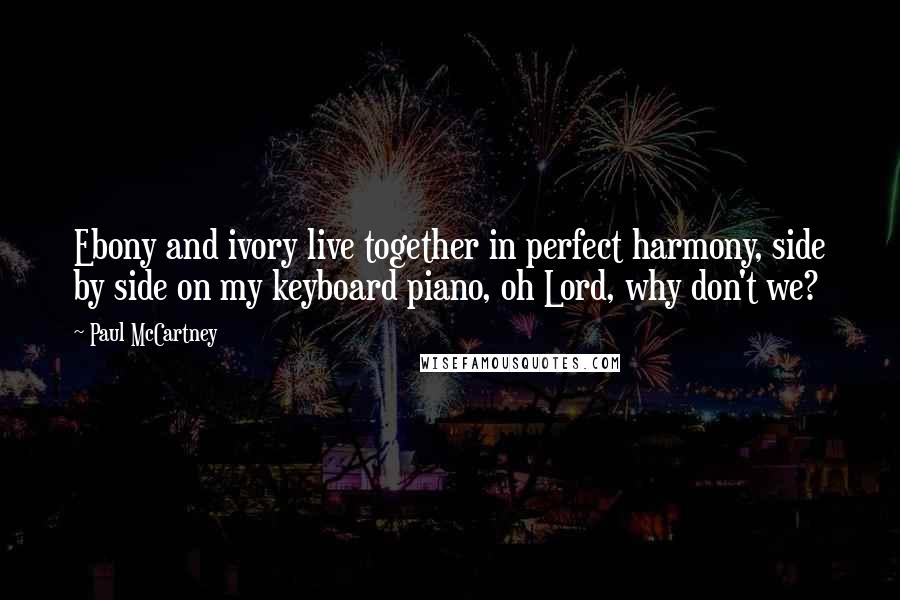 Paul McCartney Quotes: Ebony and ivory live together in perfect harmony, side by side on my keyboard piano, oh Lord, why don't we?