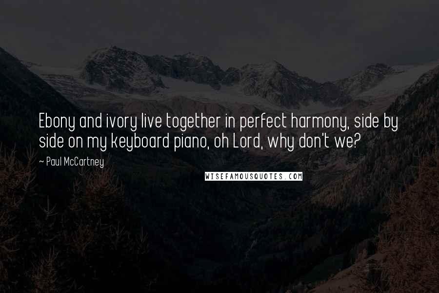 Paul McCartney Quotes: Ebony and ivory live together in perfect harmony, side by side on my keyboard piano, oh Lord, why don't we?