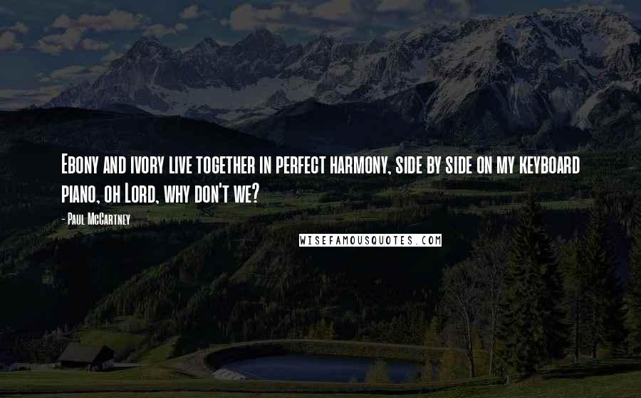 Paul McCartney Quotes: Ebony and ivory live together in perfect harmony, side by side on my keyboard piano, oh Lord, why don't we?