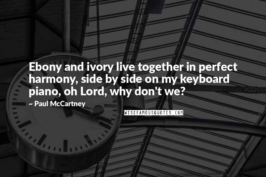 Paul McCartney Quotes: Ebony and ivory live together in perfect harmony, side by side on my keyboard piano, oh Lord, why don't we?