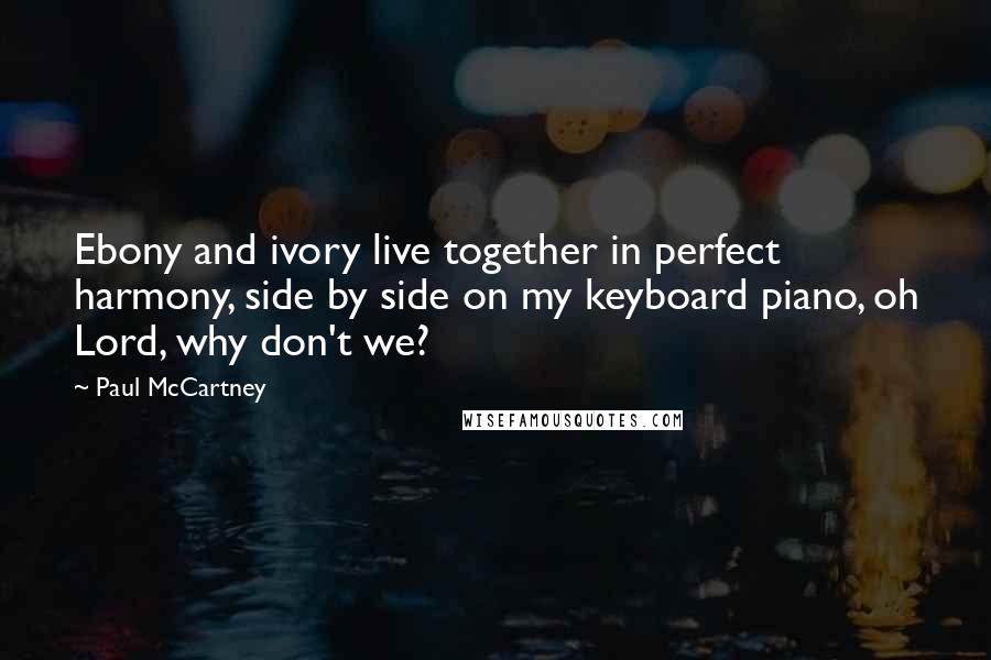 Paul McCartney Quotes: Ebony and ivory live together in perfect harmony, side by side on my keyboard piano, oh Lord, why don't we?