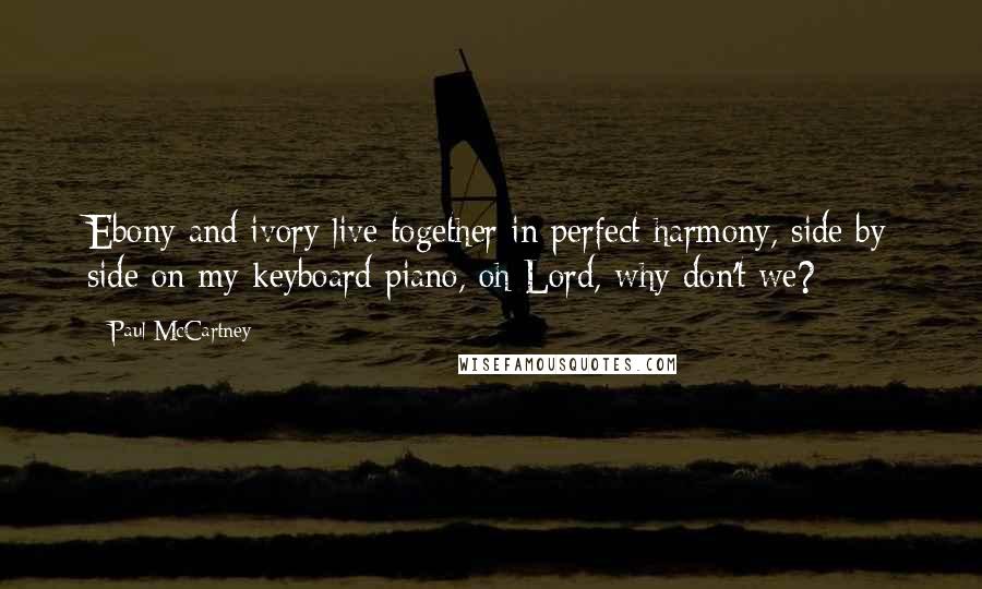 Paul McCartney Quotes: Ebony and ivory live together in perfect harmony, side by side on my keyboard piano, oh Lord, why don't we?